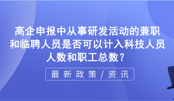 在高新企业申报过程中，从事研发活动的兼职和临聘人员是否可以计入科技人员人数和职工总数？