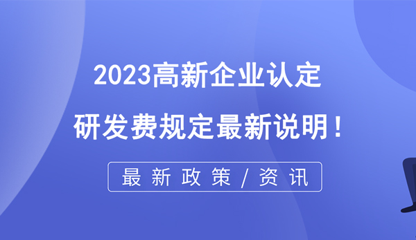 2023高企认定研发费规定最新说明！