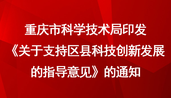 重庆市科学技术局印发《关于支持区县科技创新发展的指导意见》的通知