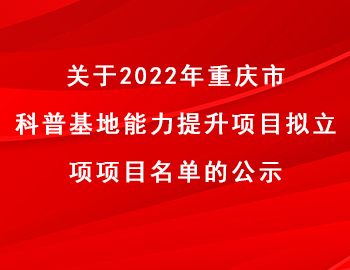 市科技局 | 关于2022年重庆市科普基地能力提升项目拟立项项目名单的公示