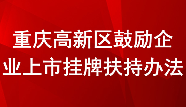 重庆高新区鼓励企业上市挂牌扶持办法