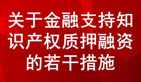 关于金融支持知识产权质押融资的若干措施